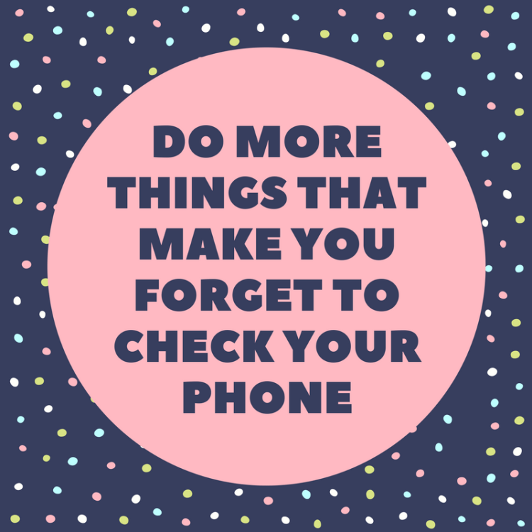 do more things that make you forget to check your phone